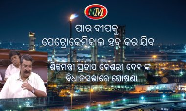 ଶିଳ୍ପମନ୍ତ୍ରୀ ଙ୍କ ବଡ ବୟାନ , ପାରାଦୀପକୁ ପେଟ୍ରୋକେମିକାଲ ହବ୍ କରାଯିବ