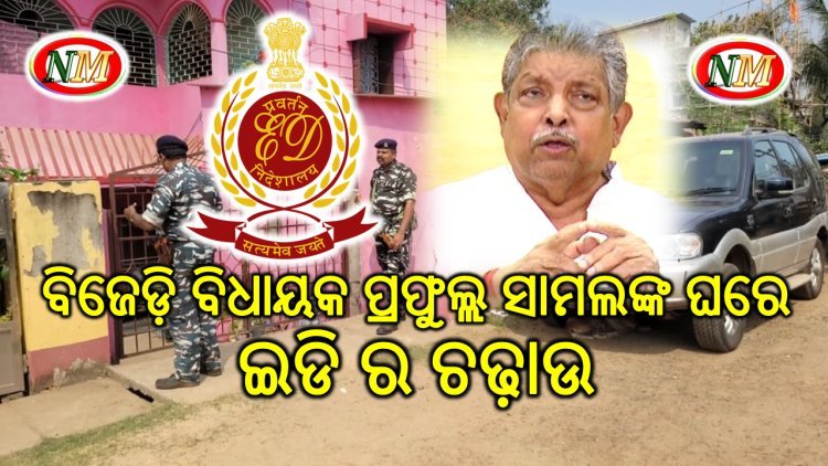 ବିଜେଡି ବିଧାୟକ ପ୍ରଫୁଲ୍ଲ ସାମଲଙ୍କ ଘରେ ଇଡିର ଚଢ଼ାଉ