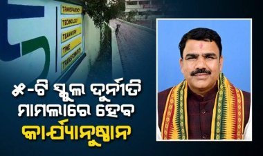 ୫-ଟି ଯୋଜନାରେ ଦୁର୍ନୀତି ହୋଇଥିଲେ କାର୍ଯ୍ୟାନୁଷ୍ଠାନ ନିଆଯିବ: ଗଣଶିକ୍ଷା ମନ୍ତ୍ରୀ