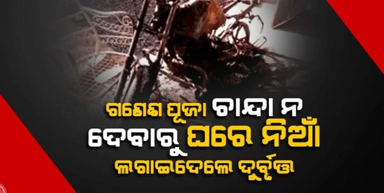 ଗଣେଶ ପୂଜା ଚାନ୍ଦା ନ ଦେବାରୁ ଘରେ ନିଆଁ ଲଗାଦେ‌ଲେ ଦୁର୍ବୃତ୍ତ