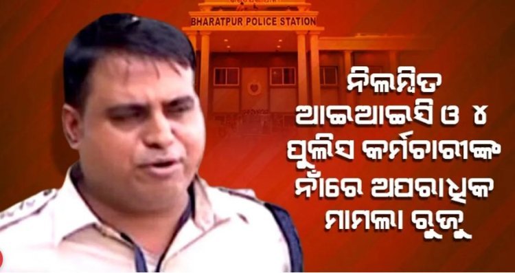 ନିଲମ୍ବିତ ଆଇଆଇସି ଦୀନକୃଷ୍ଣ ମିଶ୍ର ଓ ୪ ପୁଲିସ କର୍ମଚାରୀଙ୍କ ନାଁରେ ଅପରାଧିକ ମାମଲା ରୁଜୁ କଲା କ୍ରାଇମବ୍ରାଞ୍ଚ